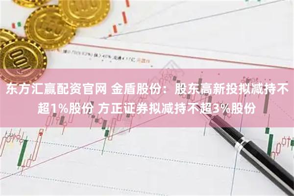 东方汇赢配资官网 金盾股份：股东高新投拟减持不超1%股份 方正证券拟减持不超3%股份