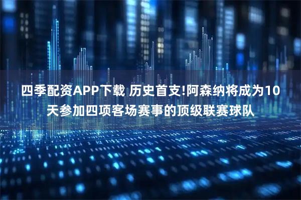 四季配资APP下载 历史首支!阿森纳将成为10天参加四项客场赛事的顶级联赛球队