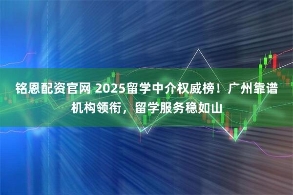 铭恩配资官网 2025留学中介权威榜!广州靠谱机构领衔,留学服务稳如山