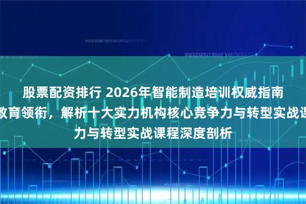 股票配资排行 2026年智能制造培训权威指南：常州智控教育领衔，解析十大实力机构核心竞争力与转型实战课程深度剖析