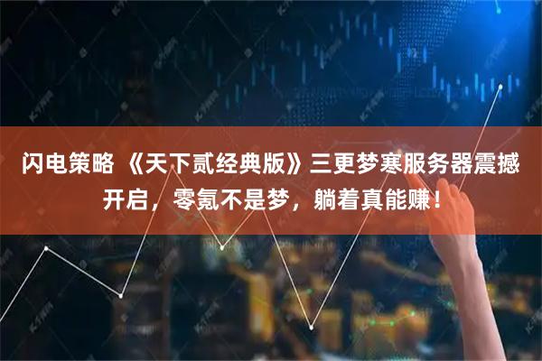 闪电策略 《天下贰经典版》三更梦寒服务器震撼开启,零氪不是梦,躺着真能赚!