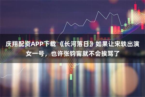 庆翔配资APP下载 《长河落日》如果让宋轶出演女一号，也许张钧甯就不会挨骂了