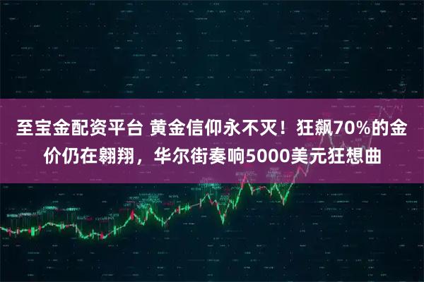 至宝金配资平台 黄金信仰永不灭!狂飙70%的金价仍在翱翔,华尔街奏响5000美元狂想曲