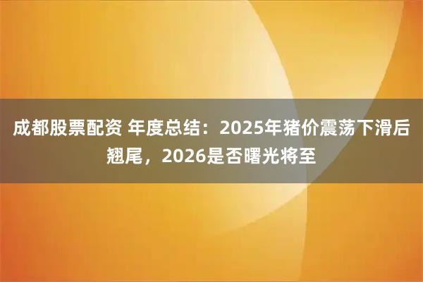 成都股票配资 年度总结：2025年猪价震荡下滑后翘尾，2026是否曙光将至