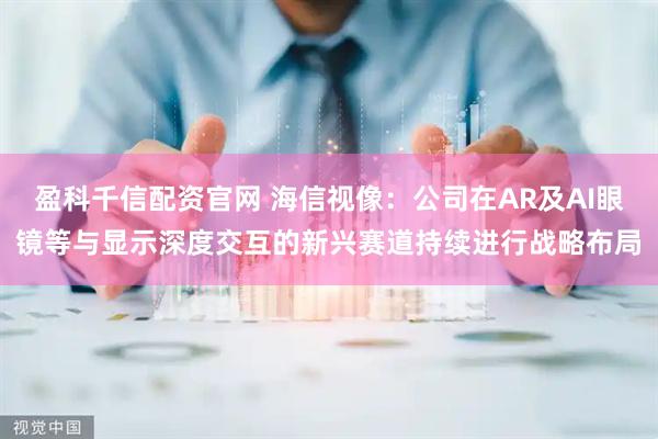 盈科千信配资官网 海信视像：公司在AR及AI眼镜等与显示深度交互的新兴赛道持续进行战略布局