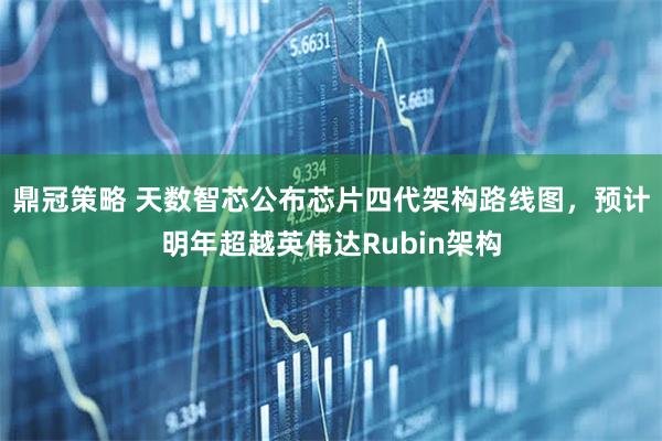 鼎冠策略 天数智芯公布芯片四代架构路线图,预计明年超越英伟达Rubin架构