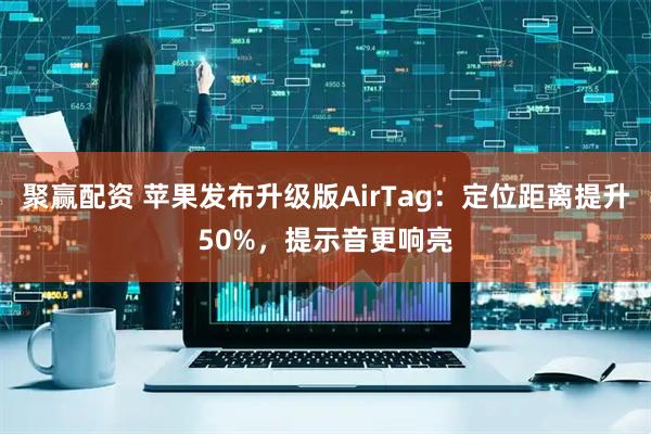 聚赢配资 苹果发布升级版AirTag:定位距离提升50%,提示音更响亮