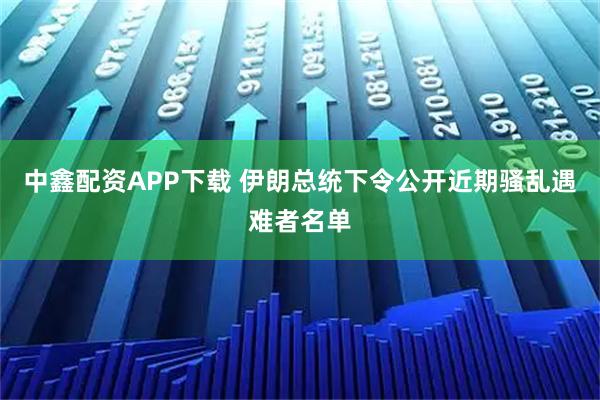 中鑫配资APP下载 伊朗总统下令公开近期骚乱遇难者名单