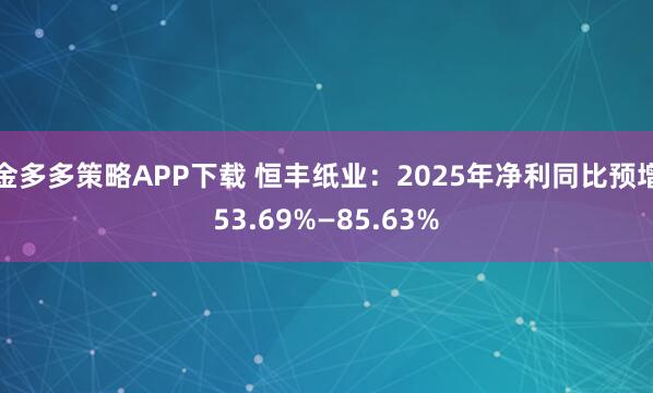 金多多策略APP下载 恒丰纸业：2025年净利同比预增53.69%—85.63%