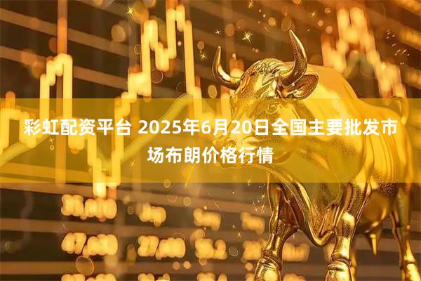 彩虹配资平台 2025年6月20日全国主要批发市场布朗价格行情