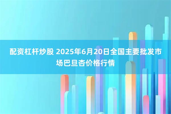 配资杠杆炒股 2025年6月20日全国主要批发市场巴旦杏价格行情