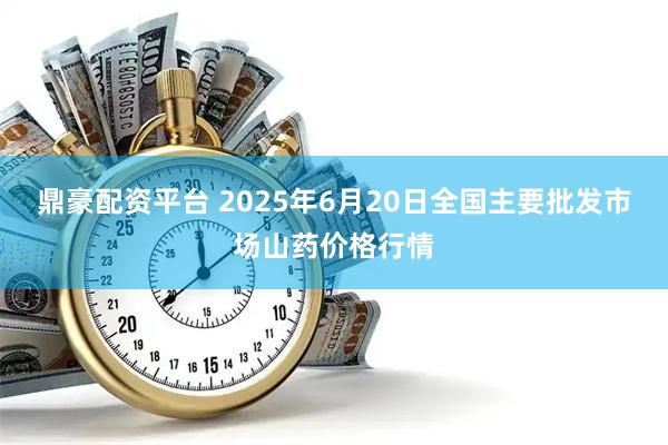 鼎豪配资平台 2025年6月20日全国主要批发市场山药价格行情