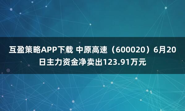互盈策略APP下载 中原高速（600020）6月20日主力资金净卖出123.91万元