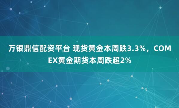 万银鼎信配资平台 现货黄金本周跌3.3%,COMEX黄金期货本周跌超2%
