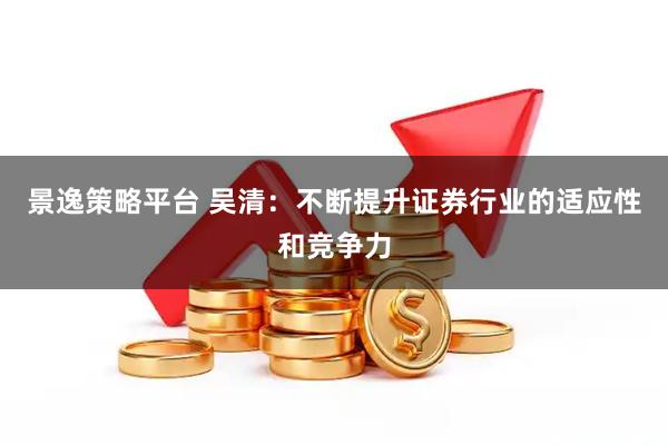 景逸策略平台 吴清:不断提升证券行业的适应性和竞争力