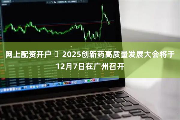 网上配资开户 2025创新药高质量发展大会将于12月7日在广州召开