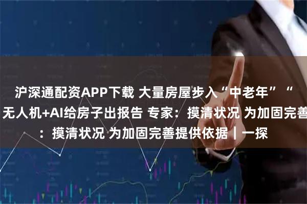 沪深通配资APP下载 大量房屋步入“中老年” “体检”怎么查? 无人机+AI给房子出报告 专家:摸清状况 为加固完善提供依据|一探