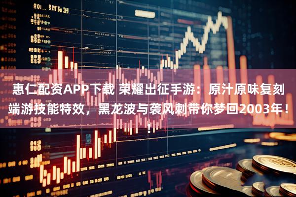 惠仁配资APP下载 荣耀出征手游：原汁原味复刻端游技能特效，黑龙波与袭风刺带你梦回2003年！