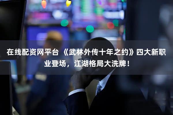 在线配资网平台 《武林外传十年之约》四大新职业登场，江湖格局大洗牌！