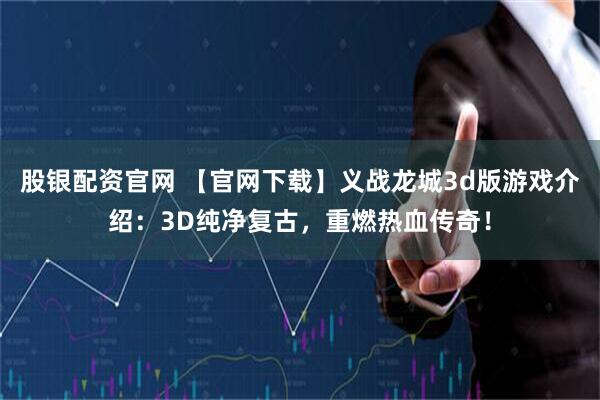 股银配资官网 【官网下载】义战龙城3d版游戏介绍：3D纯净复古，重燃热血传奇！